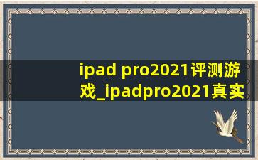 ipad pro2021评测游戏_ipadpro2021真实测评